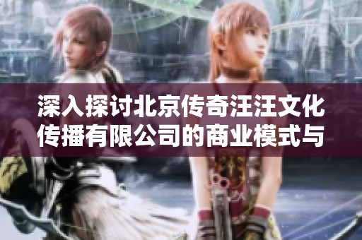 深入探讨北京传奇汪汪文化传播有限公司的商业模式与发展前景