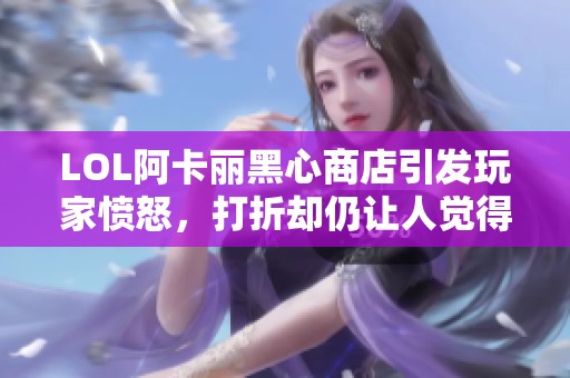 LOL阿卡丽黑心商店引发玩家愤怒，打折却仍让人觉得贵重