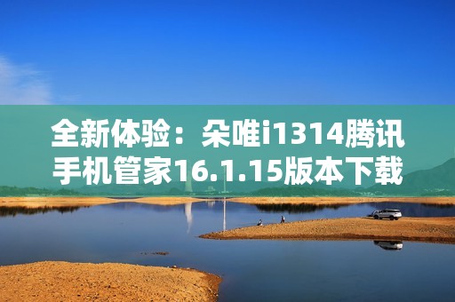 全新体验：朵唯i1314腾讯手机管家16.1.15版本下载与使用指南