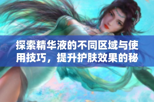 探索精华液的不同区域与使用技巧，提升护肤效果的秘密