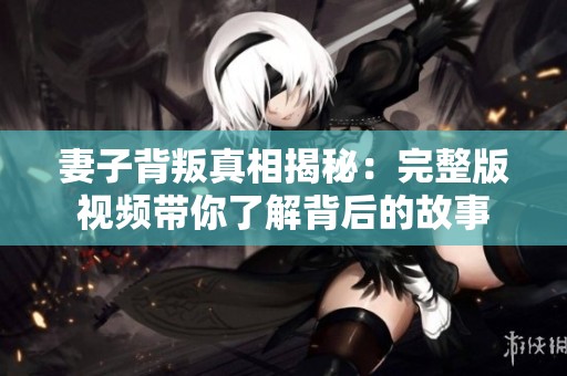 妻子背叛真相揭秘：完整版视频带你了解背后的故事