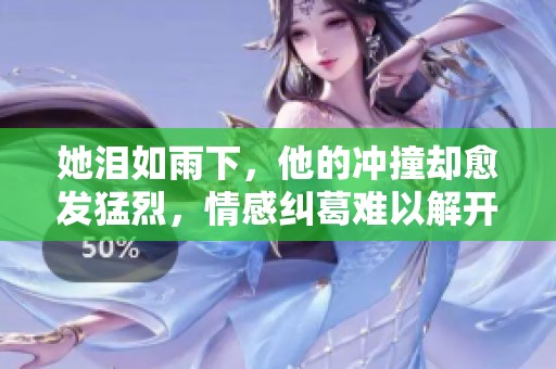 她泪如雨下，他的冲撞却愈发猛烈，情感纠葛难以解开