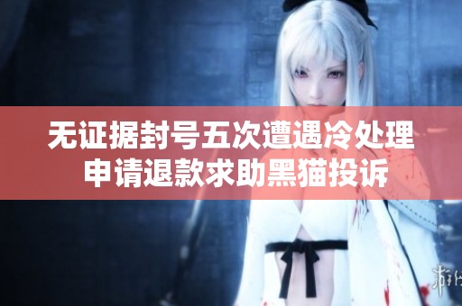无证据封号五次遭遇冷处理 申请退款求助黑猫投诉