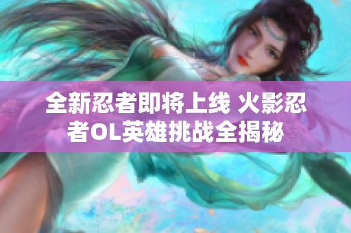 全新忍者即将上线 火影忍者OL英雄挑战全揭秘