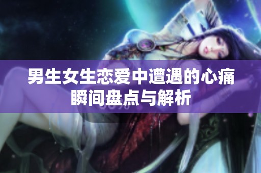 男生女生恋爱中遭遇的心痛瞬间盘点与解析