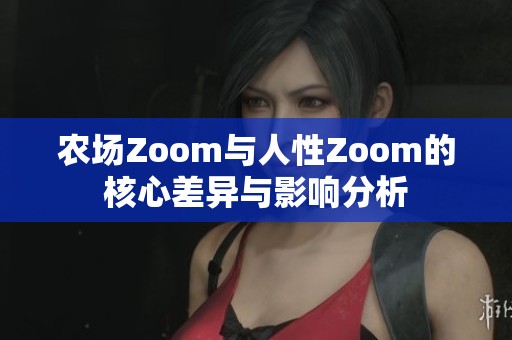农场Zoom与人性Zoom的核心差异与影响分析
