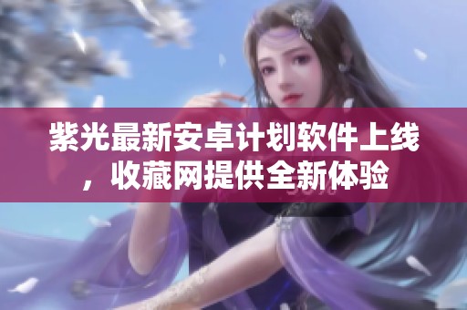 紫光最新安卓计划软件上线，收藏网提供全新体验
