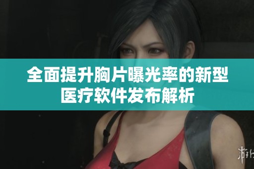 全面提升胸片曝光率的新型医疗软件发布解析