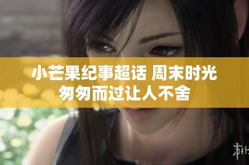 小芒果纪事超话 周末时光匆匆而过让人不舍