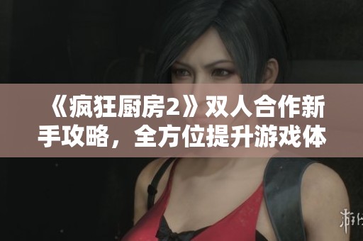《疯狂厨房2》双人合作新手攻略，全方位提升游戏体验秘籍