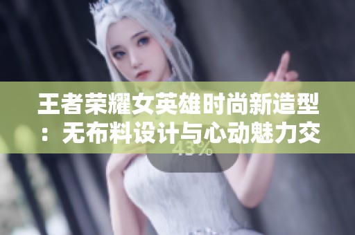 王者荣耀女英雄时尚新造型：无布料设计与心动魅力交融