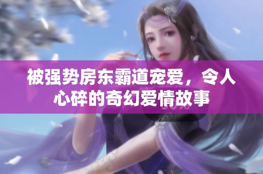 被强势房东霸道宠爱，令人心碎的奇幻爱情故事