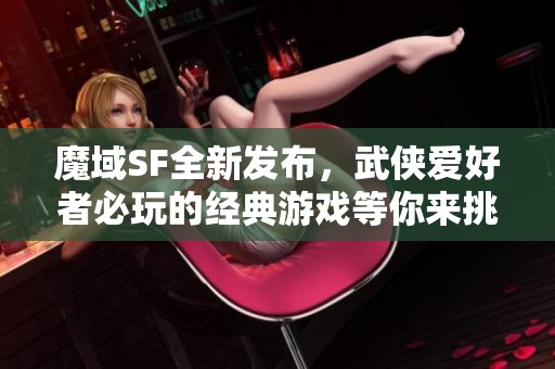 魔域SF全新发布，武侠爱好者必玩的经典游戏等你来挑战