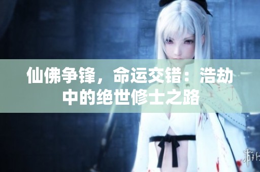 仙佛争锋，命运交错：浩劫中的绝世修士之路