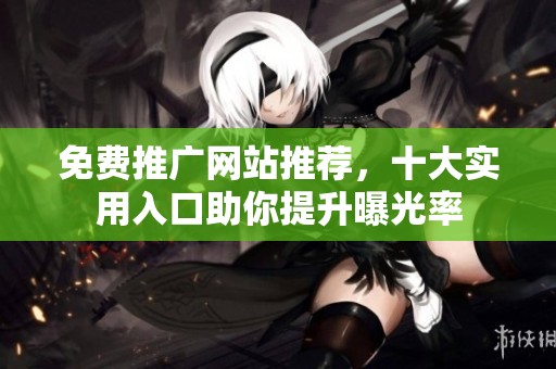免费推广网站推荐，十大实用入口助你提升曝光率