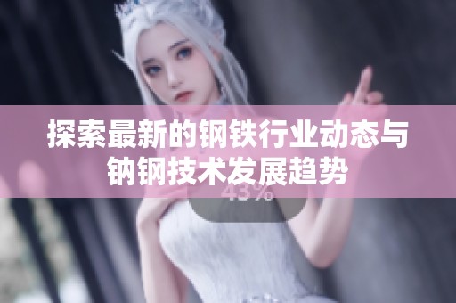 探索最新的钢铁行业动态与钠钢技术发展趋势