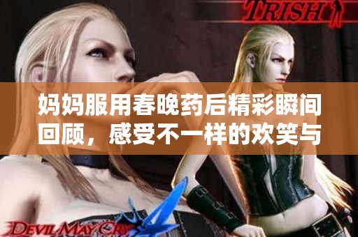 妈妈服用春晚药后精彩瞬间回顾，感受不一样的欢笑与温情