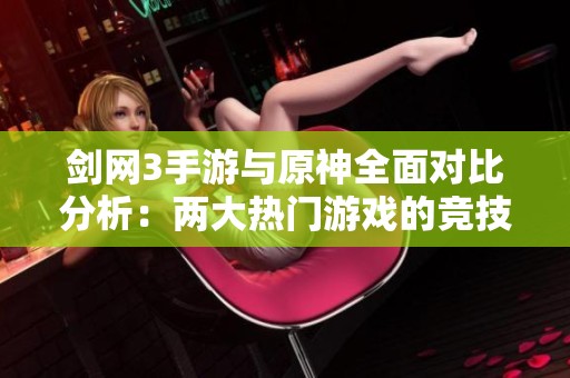 剑网3手游与原神全面对比分析：两大热门游戏的竞技与魅力探讨