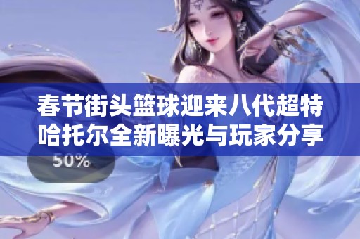 春节街头篮球迎来八代超特哈托尔全新曝光与玩家分享