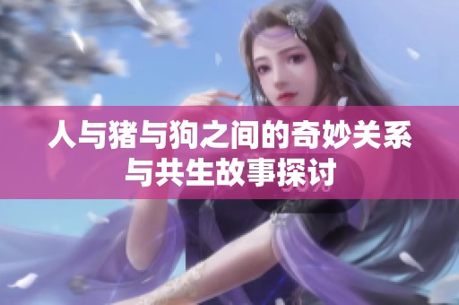 人与猪与狗之间的奇妙关系与共生故事探讨