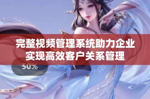 完整视频管理系统助力企业实现高效客户关系管理