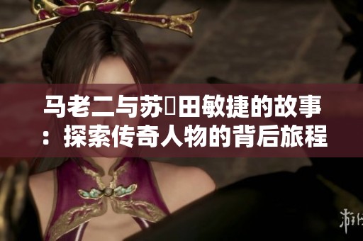 马老二与苏玥田敏捷的故事：探索传奇人物的背后旅程