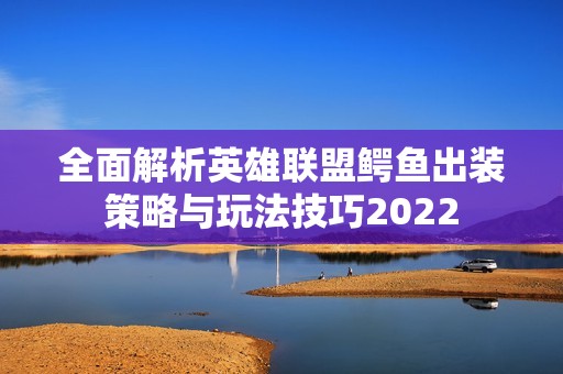 全面解析英雄联盟鳄鱼出装策略与玩法技巧2022