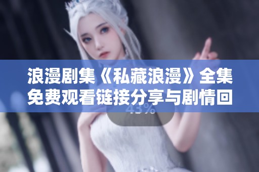 浪漫剧集《私藏浪漫》全集免费观看链接分享与剧情回顾
