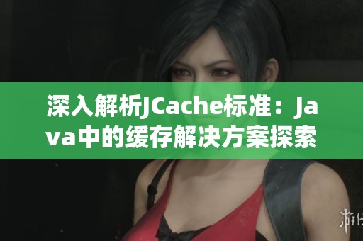 深入解析JCache标准：Java中的缓存解决方案探索