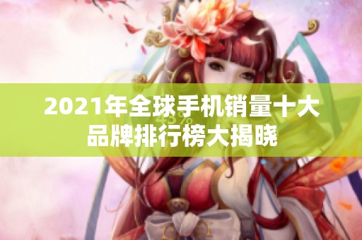 2021年全球手机销量十大品牌排行榜大揭晓
