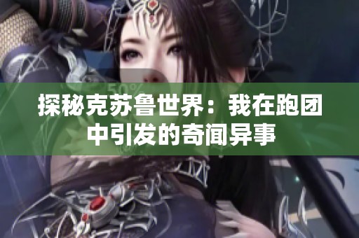探秘克苏鲁世界：我在跑团中引发的奇闻异事
