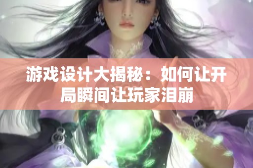 游戏设计大揭秘：如何让开局瞬间让玩家泪崩