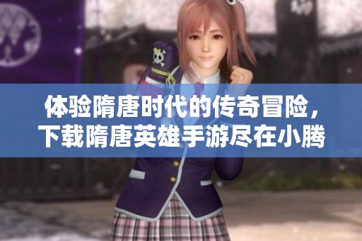 体验隋唐时代的传奇冒险，下载隋唐英雄手游尽在小腾网