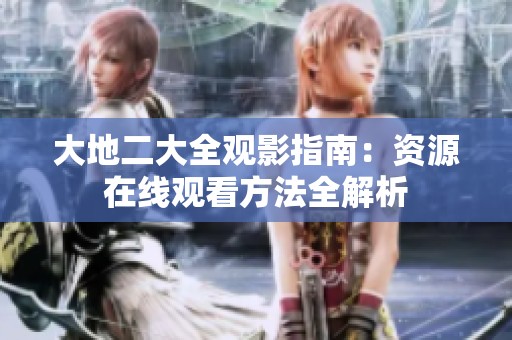 大地二大全观影指南：资源在线观看方法全解析