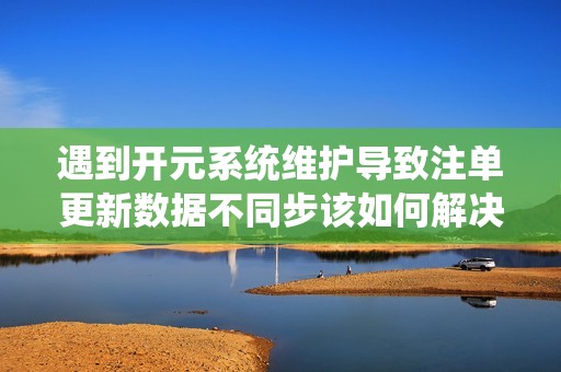遇到开元系统维护导致注单更新数据不同步该如何解决