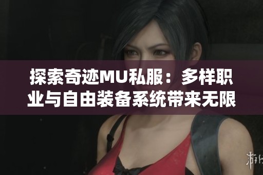 探索奇迹MU私服：多样职业与自由装备系统带来无限游戏乐趣