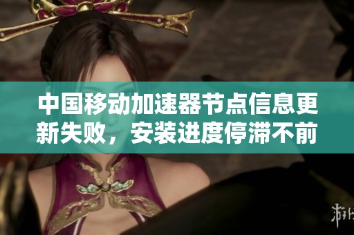 中国移动加速器节点信息更新失败，安装进度停滞不前