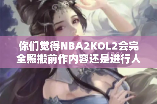 你们觉得NBA2KOL2会完全照搬前作内容还是进行人工调整呢