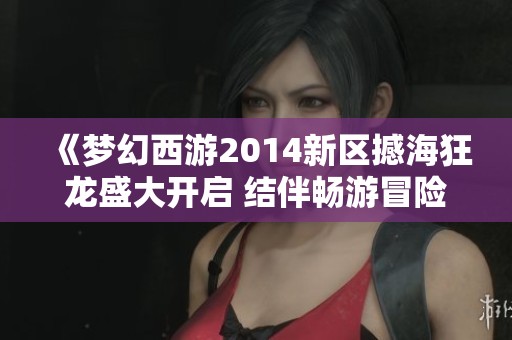 《梦幻西游2014新区撼海狂龙盛大开启 结伴畅游冒险世界》