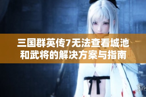 三国群英传7无法查看城池和武将的解决方案与指南