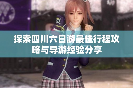 探索四川六日游最佳行程攻略与导游经验分享