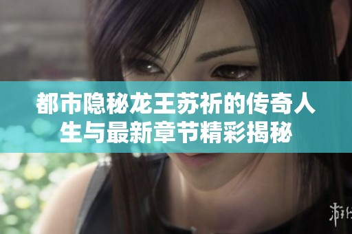 都市隐秘龙王苏祈的传奇人生与最新章节精彩揭秘