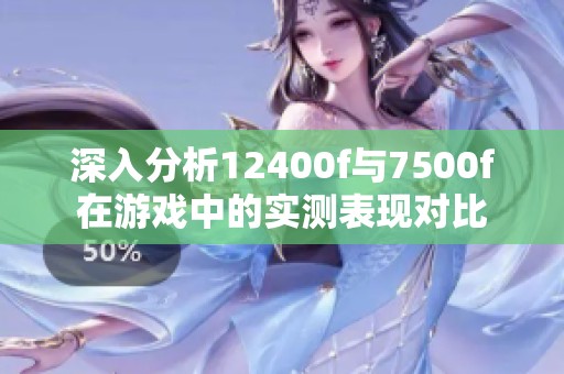深入分析12400f与7500f在游戏中的实测表现对比
