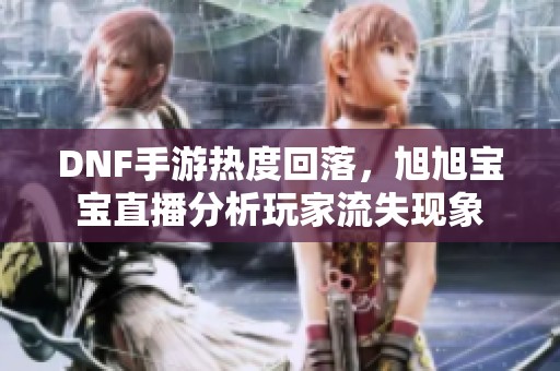 DNF手游热度回落，旭旭宝宝直播分析玩家流失现象