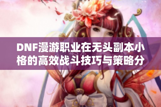 DNF漫游职业在无头副本小格的高效战斗技巧与策略分享