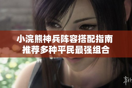 小浣熊神兵阵容搭配指南 推荐多种平民最强组合