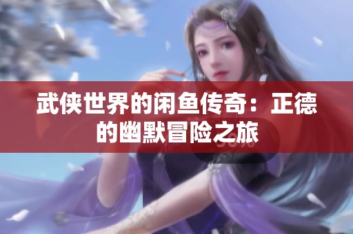 武侠世界的闲鱼传奇：正德的幽默冒险之旅