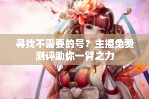 寻找不需要的号？主播免费测评助你一臂之力