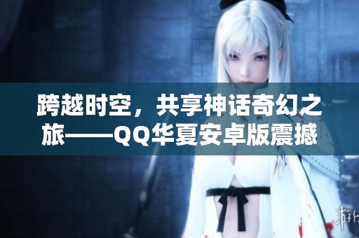 跨越时空，共享神话奇幻之旅——QQ华夏安卓版震撼上线！