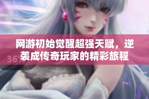 网游初始觉醒超强天赋，逆袭成传奇玩家的精彩旅程